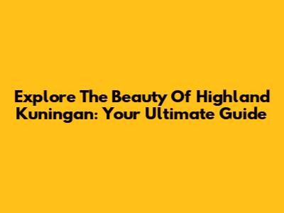 Explore The Beauty Of Highland Kuningan: Your Ultimate Guide