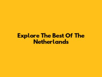 Explore The Best Of The Netherlands