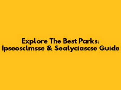 Explore The Best Parks: Ipseosclmsse & Sealyciascse Guide