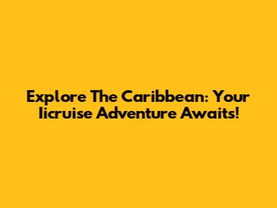 Explore The Caribbean: Your Iicruise Adventure Awaits!