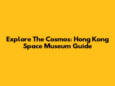 Explore The Cosmos: Hong Kong Space Museum Guide
