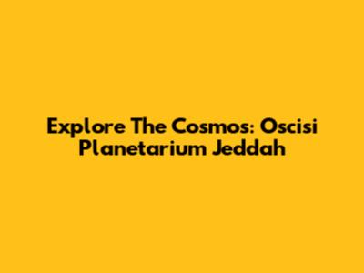 Explore The Cosmos: Oscisi Planetarium Jeddah
