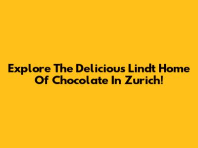Explore The Delicious Lindt Home Of Chocolate In Zurich!