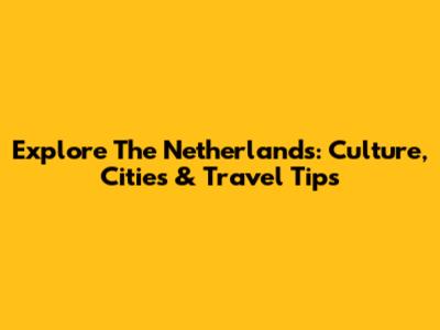 Explore The Netherlands: Culture, Cities & Travel Tips