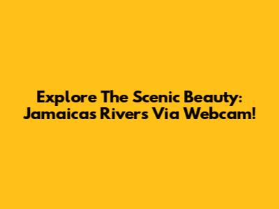 Explore The Scenic Beauty: Jamaica's Rivers Via Webcam!