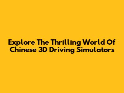 Explore The Thrilling World Of Chinese 3D Driving Simulators