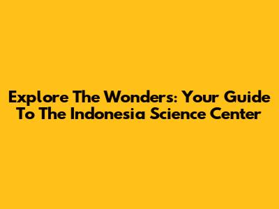 Explore The Wonders: Your Guide To The Indonesia Science Center