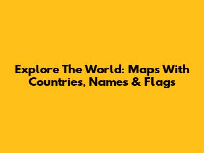 Explore The World: Maps With Countries, Names & Flags