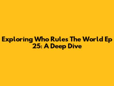 Exploring 'Who Rules The World' Ep 25: A Deep Dive