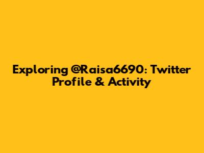 Exploring @Raisa6690: Twitter Profile & Activity