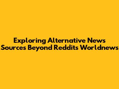 Exploring Alternative News Sources Beyond Reddit's Worldnews