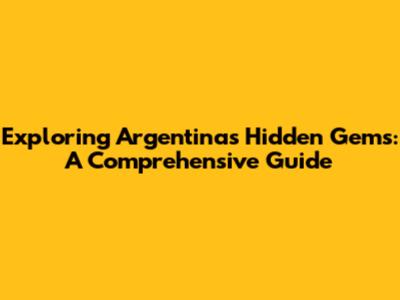 Exploring Argentina's Hidden Gems: A Comprehensive Guide