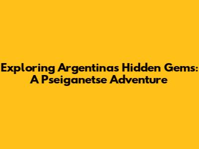 Exploring Argentina's Hidden Gems: A Pseiganetse Adventure