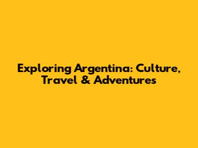 Exploring Argentina: Culture, Travel & Adventures