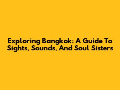 Exploring Bangkok: A Guide To Sights, Sounds, And Soul Sisters