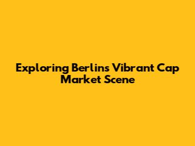 Exploring Berlin's Vibrant Cap Market Scene