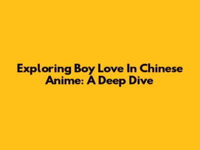 Exploring Boy Love In Chinese Anime: A Deep Dive