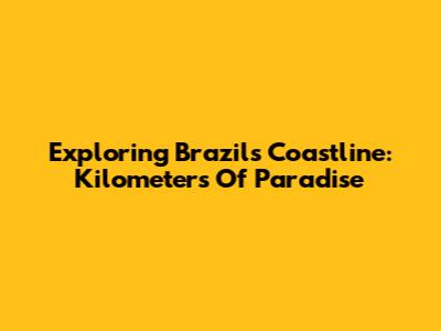 Exploring Brazil's Coastline: Kilometers Of Paradise