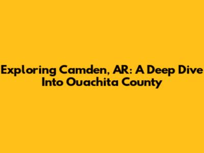 Exploring Camden, AR: A Deep Dive Into Ouachita County