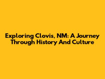 Exploring Clovis, NM: A Journey Through History And Culture