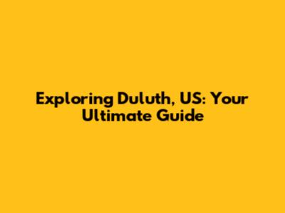 Exploring Duluth, US: Your Ultimate Guide