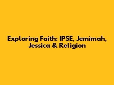 Exploring Faith: IPSE, Jemimah, Jessica & Religion