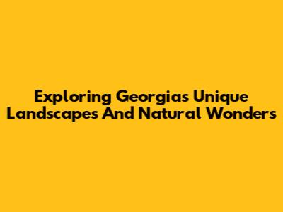 Exploring Georgia's Unique Landscapes And Natural Wonders