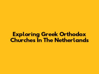 Exploring Greek Orthodox Churches In The Netherlands