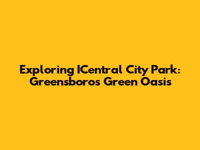 Exploring ICentral City Park: Greensboro's Green Oasis