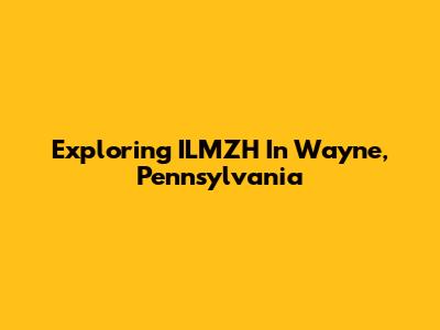 Exploring ILMZH In Wayne, Pennsylvania