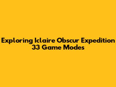Exploring Iclaire Obscur Expedition 33 Game Modes