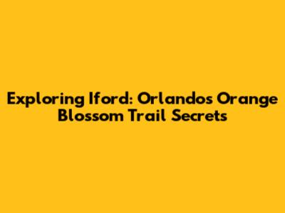 Exploring Iford: Orlando's Orange Blossom Trail Secrets