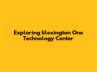 Exploring Iilexington One Technology Center