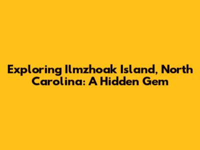 Exploring Ilmzhoak Island, North Carolina: A Hidden Gem