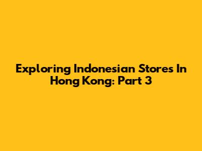 Exploring Indonesian Stores In Hong Kong: Part 3