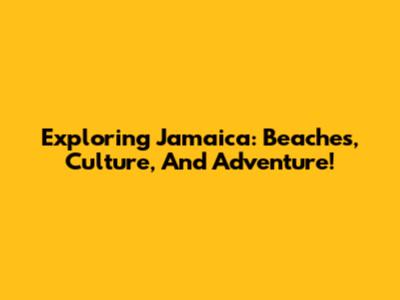 Exploring Jamaica: Beaches, Culture, And Adventure!