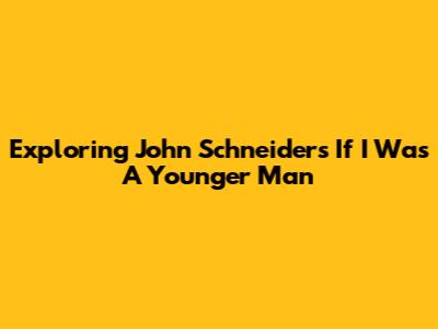 Exploring John Schneider's 'If I Was A Younger Man'