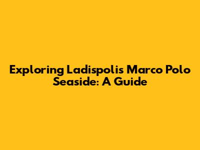 Exploring Ladispoli's Marco Polo Seaside: A Guide