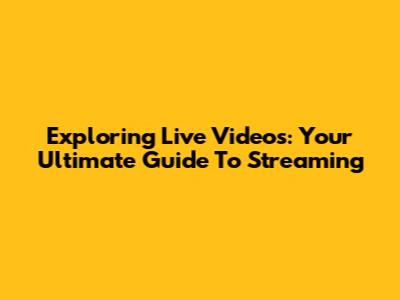Exploring Live Videos: Your Ultimate Guide To Streaming