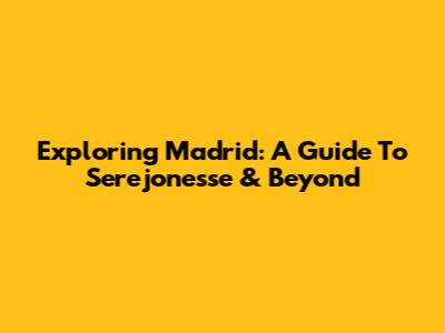 Exploring Madrid: A Guide To Serejonesse & Beyond