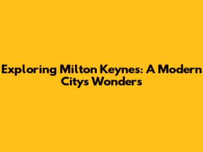 Exploring Milton Keynes: A Modern City's Wonders