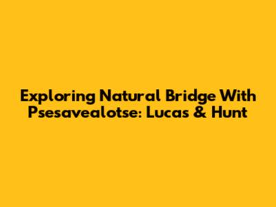Exploring Natural Bridge With Psesavealotse: Lucas & Hunt