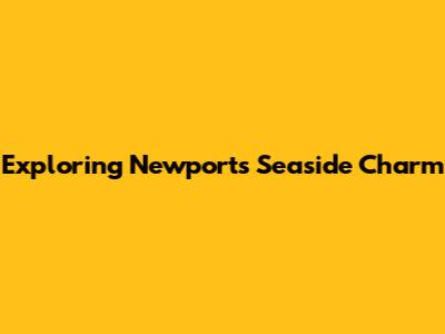 Exploring Newport's Seaside Charm