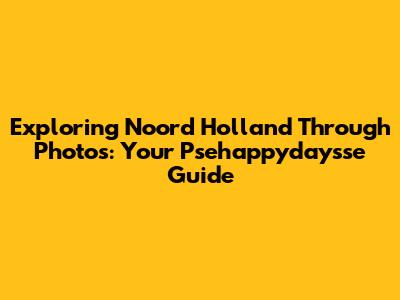Exploring Noord Holland Through Photos: Your Psehappydaysse Guide