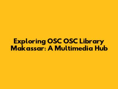 Exploring OSC OSC Library Makassar: A Multimedia Hub