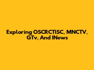Exploring OSCRCTISC, MNCTV, GTv, And INews