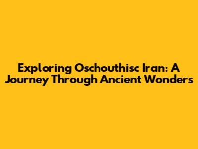 Exploring Oschouthisc Iran: A Journey Through Ancient Wonders