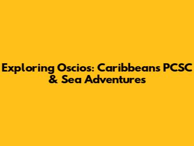 Exploring Oscios: Caribbean's PCSC & Sea Adventures