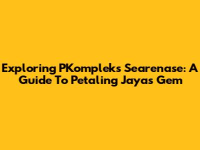 Exploring PKompleks Searenase: A Guide To Petaling Jaya's Gem
