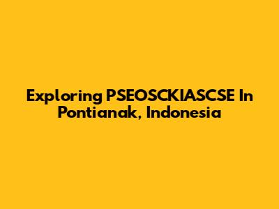 Exploring PSEOSCKIASCSE In Pontianak, Indonesia